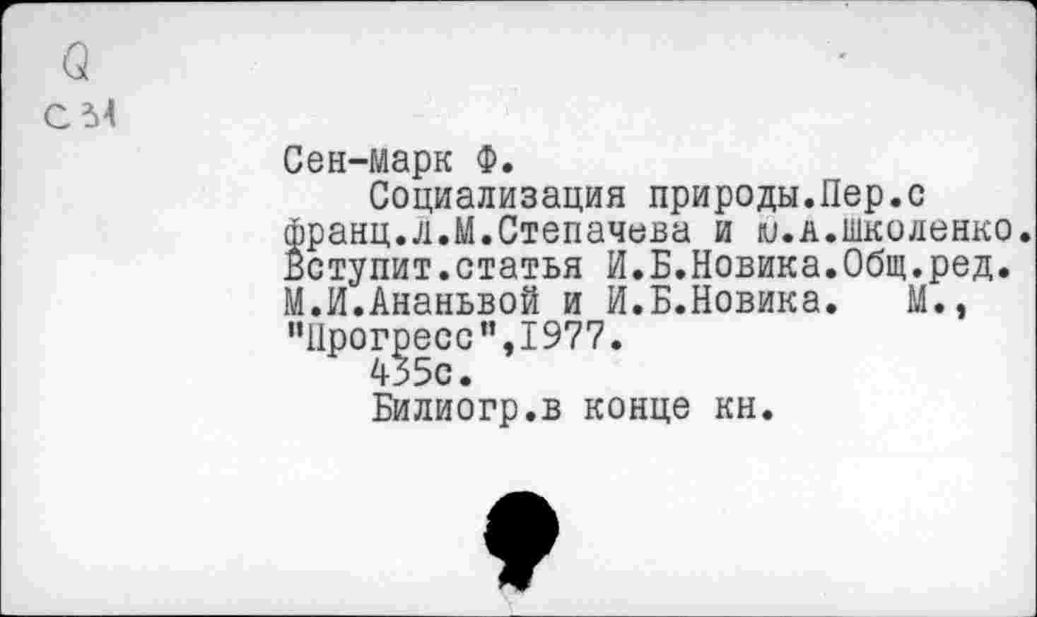 ﻿С 54
Сен-марк Ф.
Социализация природы.Пер.с франц.Л.М.Степачева и ю.д.школенко Вступит.статья И.Б.Новика.Общ.ред. М.И.Ананьвой и И.Б.Новика. М., “Прогресс”,197?.
435с.
Билиогр.в конце кн.